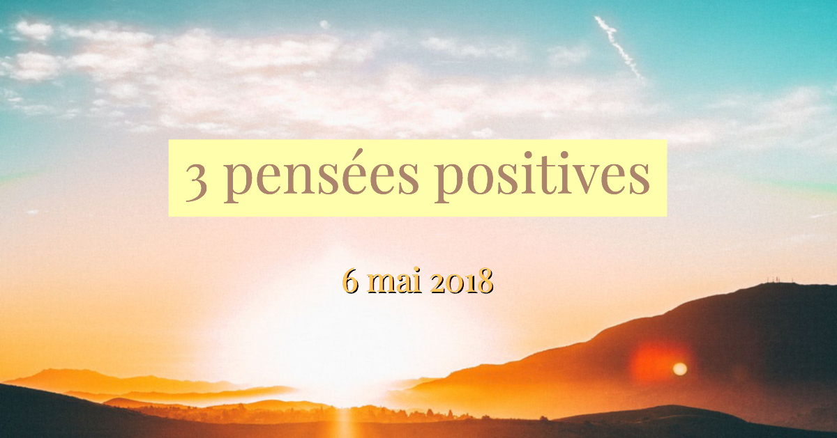 3 Pensees Positives Du Jour 6 Mai 18 Cultivons L Optimisme